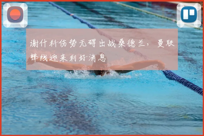 谢什科伤势无碍出战桑德兰，曼联锋线迎来利好消息