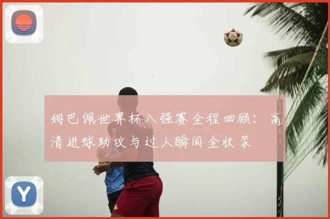 姆巴佩世界杯八强赛全程回顾：高清进球助攻与过人瞬间全收录