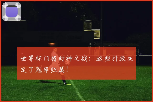 世界杯门将封神之战：这些扑救决定了冠军归属！