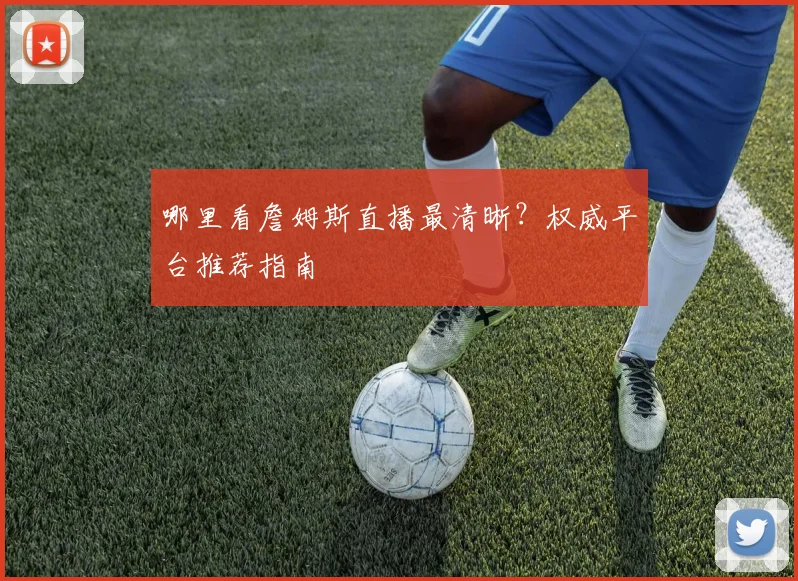 哪里看詹姆斯直播最清晰？权威平台推荐指南
