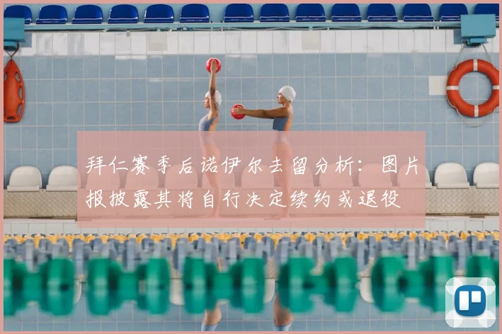 拜仁赛季后诺伊尔去留分析：图片报披露其将自行决定续约或退役