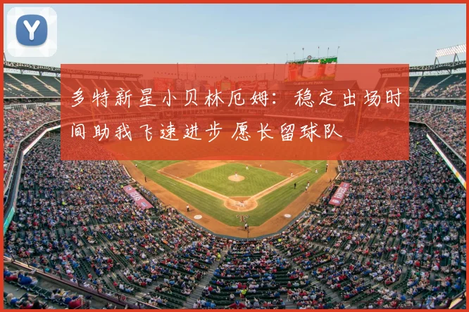 多特新星小贝林厄姆：稳定出场时间助我飞速进步 愿长留球队