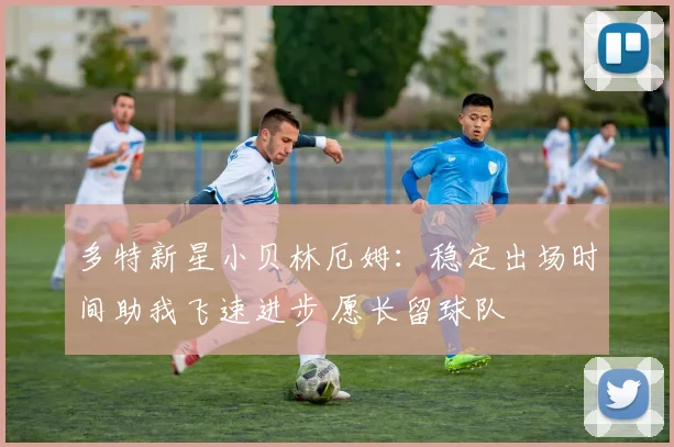 多特新星小贝林厄姆：稳定出场时间助我飞速进步 愿长留球队