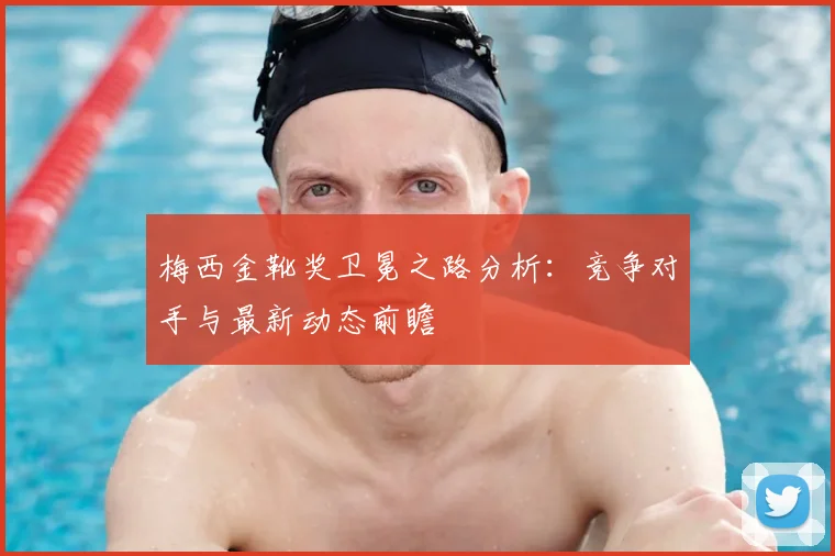 梅西金靴奖卫冕之路分析：竞争对手与最新动态前瞻