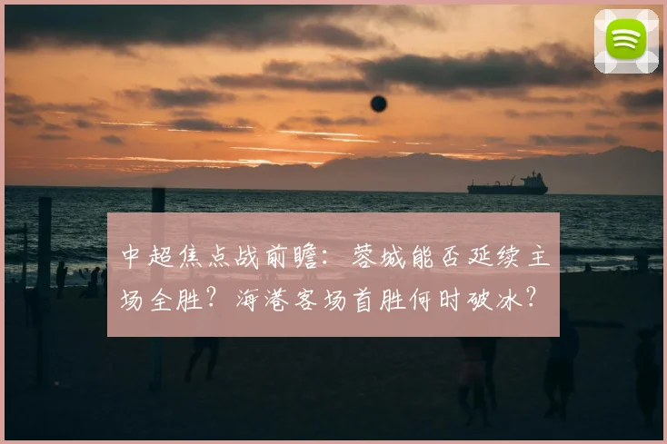 中超焦点战前瞻：蓉城能否延续主场全胜？海港客场首胜何时破冰？