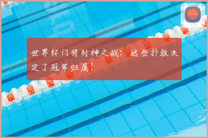 世界杯门将封神之战：这些扑救决定了冠军归属！