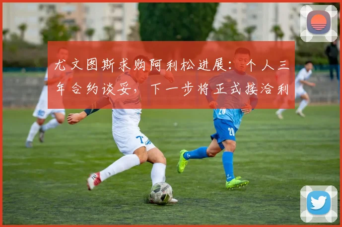 尤文图斯求购阿利松进展：个人三年合约谈妥，下一步将正式接洽利物浦