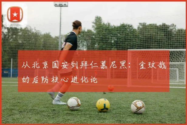从北京国安到拜仁慕尼黑：金玟哉的后防核心进化论