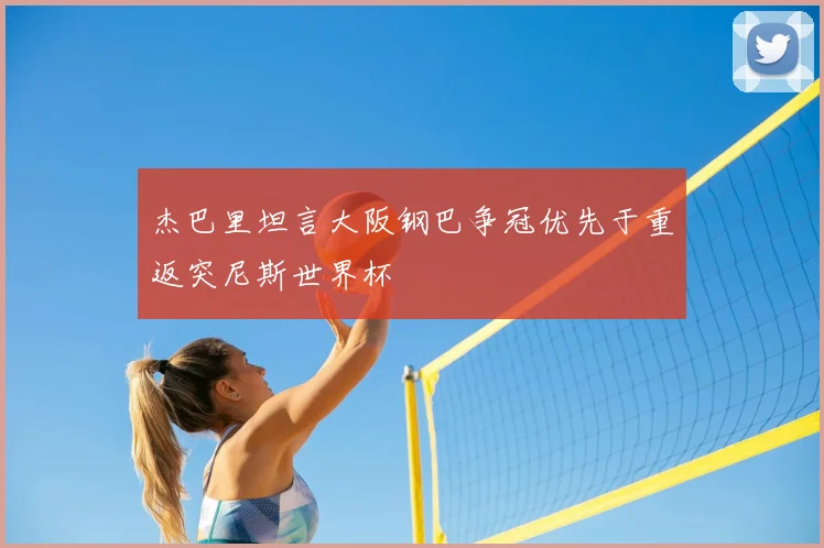 杰巴里坦言大阪钢巴争冠优先于重返突尼斯世界杯
