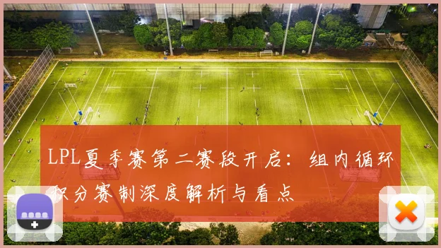 LPL夏季赛第二赛段开启：组内循环积分赛制深度解析与看点