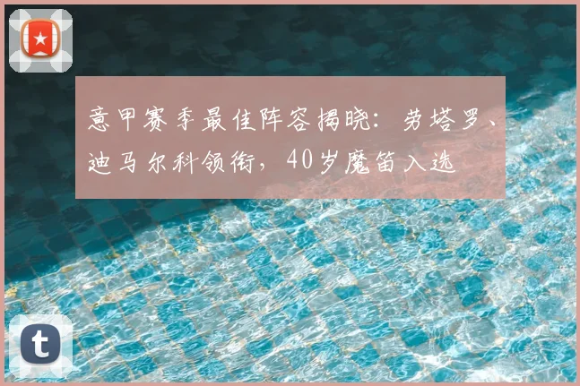 意甲赛季最佳阵容揭晓：劳塔罗、迪马尔科领衔，40岁魔笛入选