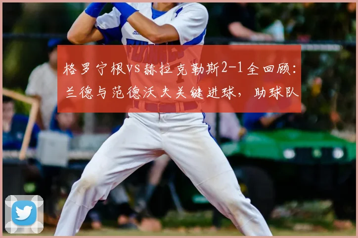 格罗宁根vs赫拉克勒斯2-1全回顾：兰德与范德沃夫关键进球，助球队主场取胜