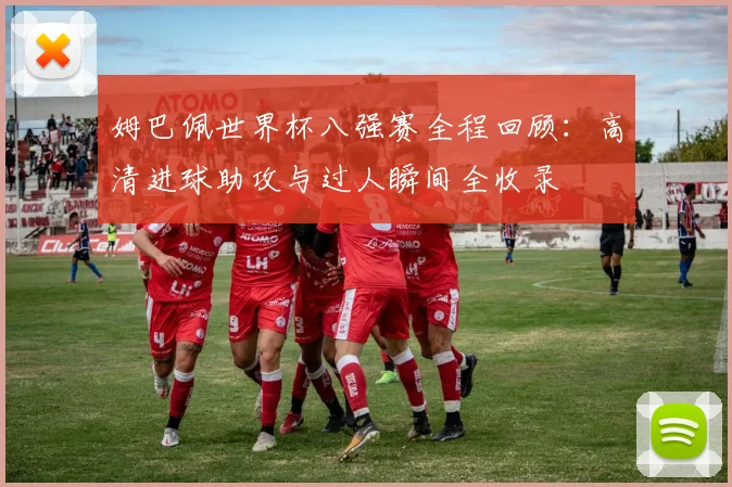 姆巴佩世界杯八强赛全程回顾：高清进球助攻与过人瞬间全收录