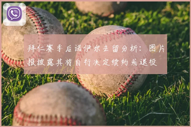 拜仁赛季后诺伊尔去留分析：图片报披露其将自行决定续约或退役