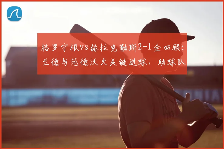 格罗宁根vs赫拉克勒斯2-1全回顾：兰德与范德沃夫关键进球，助球队主场取胜