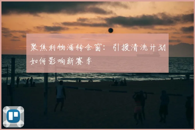 聚焦利物浦转会窗：引援清洗计划如何影响新赛季