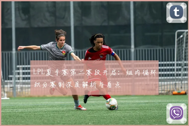 LPL夏季赛第二赛段开启：组内循环积分赛制深度解析与看点