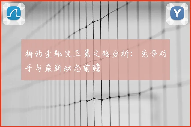 梅西金靴奖卫冕之路分析：竞争对手与最新动态前瞻