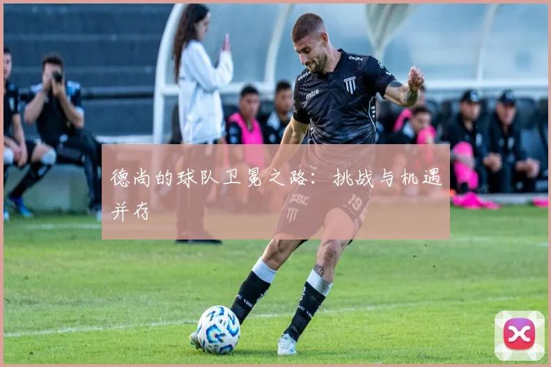 德尚的球队卫冕之路：挑战与机遇并存