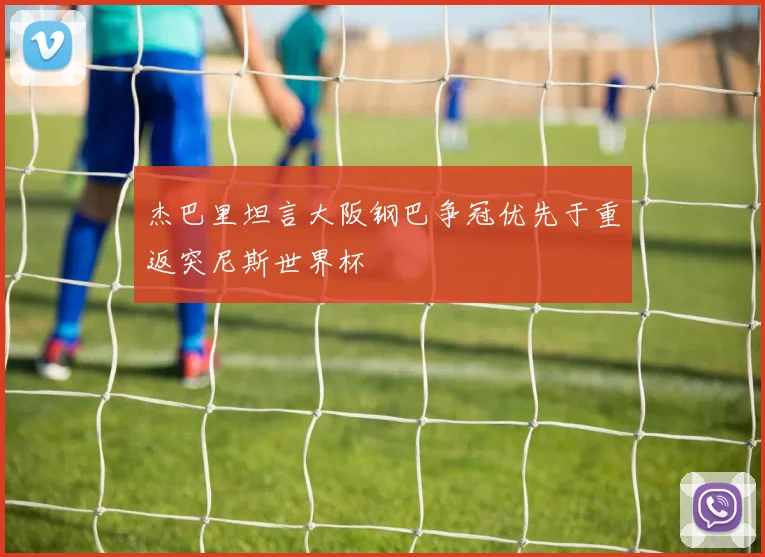 杰巴里坦言大阪钢巴争冠优先于重返突尼斯世界杯