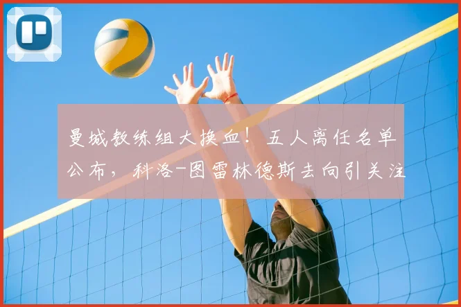曼城教练组大换血！五人离任名单公布，科洛-图雷林德斯去向引关注