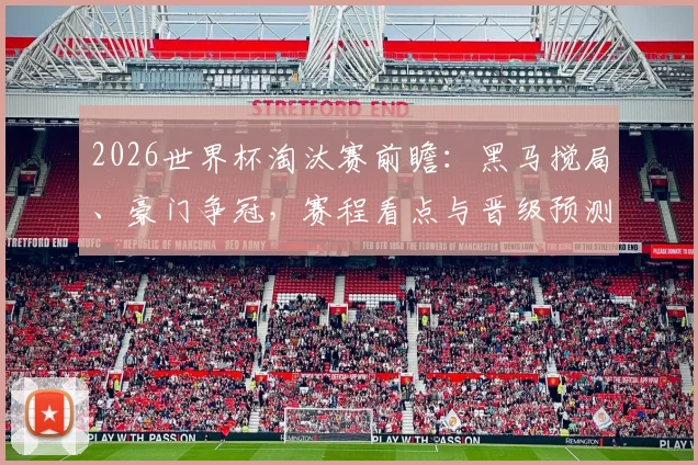2026世界杯淘汰赛前瞻：黑马搅局、豪门争冠，赛程看点与晋级预测全解析