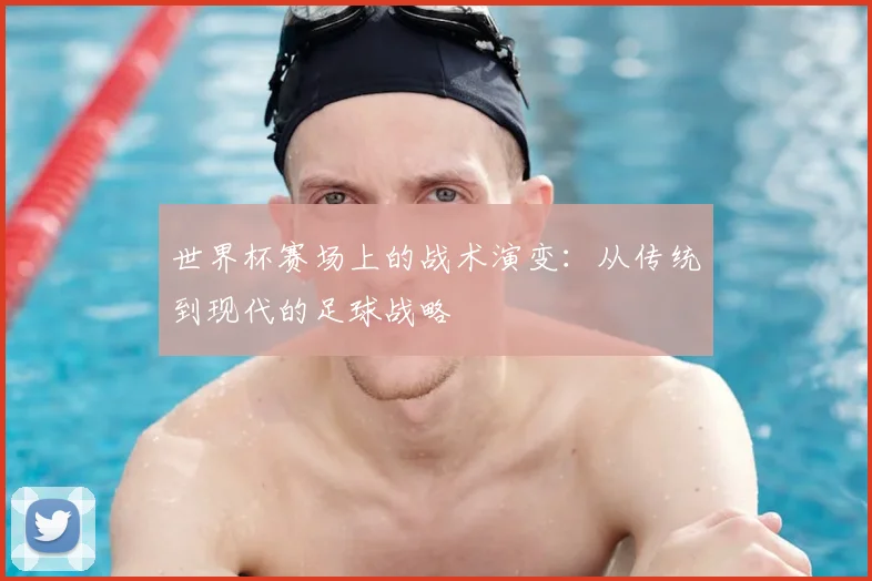 世界杯赛场上的战术演变：从传统到现代的足球战略