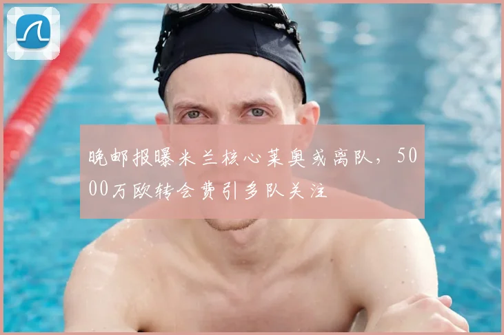 晚邮报曝米兰核心莱奥或离队，5000万欧转会费引多队关注